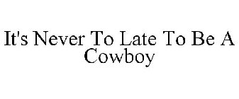 IT'S NEVER TO LATE TO BE A COWBOY