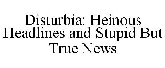 DISTURBIA: HEINOUS HEADLINES AND STUPID BUT TRUE NEWS