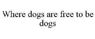 WHERE DOGS ARE FREE TO BE DOGS