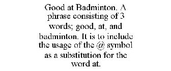 GOOD AT BADMINTON. A PHRASE CONSISTING OF 3 WORDS; GOOD, AT, AND BADMINTON. IT IS TO INCLUDE THE USAGE OF THE @ SYMBOL AS A SUBSTITUTION FOR THE WORD AT.