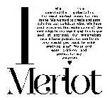 I MERLOT WE'VE SEARCHED THE GLOBE TO FIND THE MOST PERFECT WINES FOR THIS RANGE. WE WANTED TO CREATE AND EASY DRINKING BUT DELICIOUS WINE. WE HAVE USED VINEYARDS THAT MAKE SOME OF THE BEST WINE IN THE