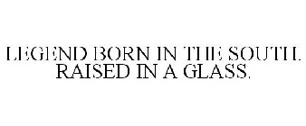 LEGEND BORN IN THE SOUTH. RAISED IN A GLASS.