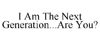I AM THE NEXT GENERATION...ARE YOU?