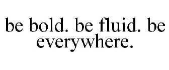 BE BOLD. BE FLUID. BE EVERYWHERE.
