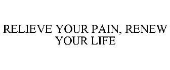 RELIEVE YOUR PAIN, RENEW YOUR LIFE