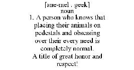 AN . I . MAL . GEEK [A-NE-MEL . GEEK] NOUN 1. A PERSON WHO KNOWS THAT PLACING THEIR ANIMALS ON PEDESTALS AND OBSESSING OVER THEIR EVERY NEED IS COMPLETELY NORMAL. A TITLE OF GREAT HONOR AND RESPECT!