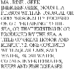 MA . RINE . GEEK [MER.EEN.GEEK] NOUN 1. A PERSON WITH AN UNUSUAL OR ODD PERSONALITY FOCUSED ON OR PERTAINING TO THE SEA, OR THAT EXISTING IN OR PRODUCED BY THE SEA. A TITLE OF GREAT HONOR AND RESPECT!