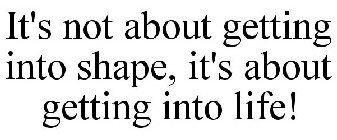 IT'S NOT ABOUT GETTING INTO SHAPE, IT'S ABOUT GETTING INTO LIFE!