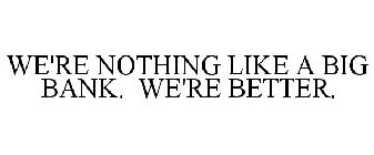 WE'RE NOTHING LIKE A BIG BANK. WE'RE BETTER.