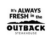 IT'S ALWAYS FRESH IN THE OUTBACK STEAKHOUSE