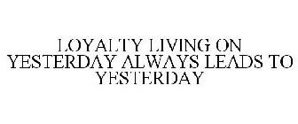 LOYALTY LIVING ON YESTERDAY ALWAYS LEADS TO YESTERDAY