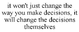 IT WON'T JUST CHANGE THE WAY YOU MAKE DECISIONS, IT WILL CHANGE THE DECISIONS THEMSELVES