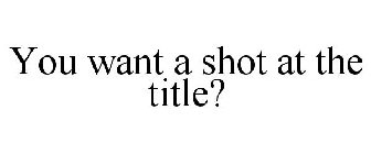 YOU WANT A SHOT AT THE TITLE?