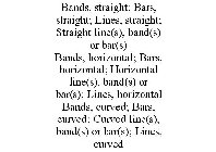 BANDS, STRAIGHT; BARS, STRAIGHT; LINES, STRAIGHT; STRAIGHT LINE(S), BAND(S) OR BAR(S) BANDS, HORIZONTAL; BARS, HORIZONTAL; HORIZONTAL LINE(S), BAND(S) OR BAR(S); LINES, HORIZONTAL BANDS, CURVED; BARS,