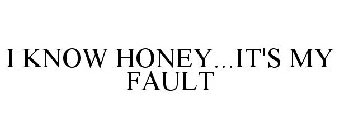 I KNOW HONEY...IT'S MY FAULT