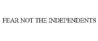 FEAR NOT THE INDEPENDENTS
