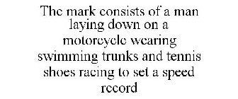 THE MARK CONSISTS OF A MAN LAYING DOWN ON A MOTORCYCLE WEARING SWIMMING TRUNKS AND TENNIS SHOES RACING TO SET A SPEED RECORD