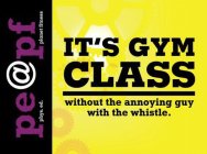 IT'S GYM CLASS WITHOUT THE ANNOYING GUYWITH THE WHISTLE. PE@PF PHYS. ED. PLANET FITNESS