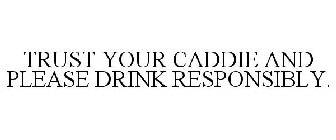 TRUST YOUR CADDIE AND PLEASE DRINK RESPONSIBLY.