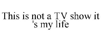 THIS IS NOT A TV SHOW IT 'S MY LIFE