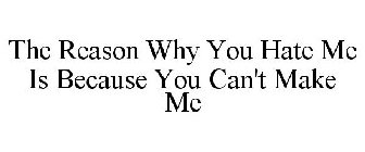 THE REASON WHY YOU HATE ME IS BECAUSE YOU CAN'T MAKE ME