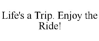 LIFE'S A TRIP. ENJOY THE RIDE!