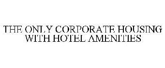 THE ONLY CORPORATE HOUSING WITH HOTEL AMENITIES