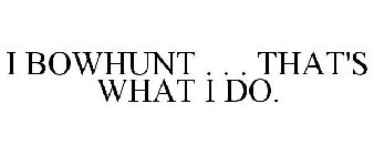 I BOWHUNT . . . THAT'S WHAT I DO.