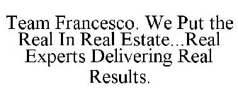 TEAM FRANCESCO. WE PUT THE REAL IN REAL ESTATE...REAL EXPERTS DELIVERING REAL RESULTS.