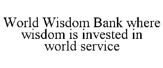 WORLD WISDOM BANK WHERE WISDOM IS INVESTED IN WORLD SERVICE