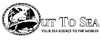 OUT TO SEA YOUR SEA SOURCE TO THE WORLD!