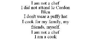 I AM NOT A CHEF I DID NOT ATTEND LE CORDON BLEU I DON'T WEAR A PUFFY HAT I COOK FOR MY FAMILY, MY FRIENDS, MYSELF. I AM NOT A CHEF I AM A COOK
