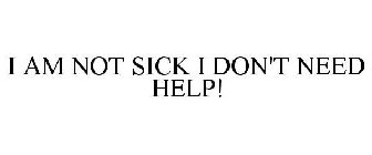 I AM NOT SICK I DON'T NEED HELP!