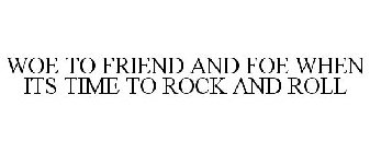 WOE TO FRIEND AND FOE WHEN ITS TIME TO ROCK AND ROLL