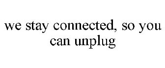 WE STAY CONNECTED, SO YOU CAN UNPLUG
