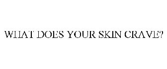WHAT DOES YOUR SKIN CRAVE?