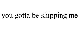 YOU GOTTA BE SHIPPING ME