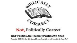 BIBLICALLY CORRECT NOT, POLITICALLY CORRECT GOD'S POLITICS ARE THE ONLY POLITICS WE NEED JEREMIAN 42:6 WHETHER IT IS FAVORABLE OR UNFAVORABLE WE WILL OBEY THE LORD OUR GOD