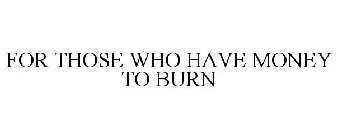 FOR THOSE WHO HAVE MONEY TO BURN