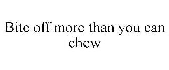 BITE OFF MORE THAN YOU CAN CHEW