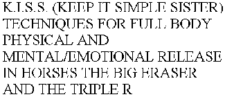 K.I.S.S. (KEEP IT SIMPLE SISTER) TECHNIQUES FOR FULL BODY PHYSICAL AND MENTAL/EMOTIONAL RELEASE IN HORSES THE BIG ERASER AND THE TRIPLE R