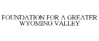 FOUNDATION FOR A GREATER WYOMING VALLEY