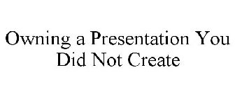 OWNING A PRESENTATION YOU DID NOT CREATE