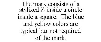THE MARK CONSISTS OF A STYLIZED Z INSIDE A CIRCLE INSIDE A SQUARE. THE BLUE AND YELLOW COLORS ARE TYPICAL BUR NOT REQUIRED OF THE MARK.
