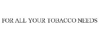 FOR ALL YOUR TOBACCO NEEDS