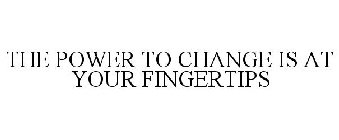 THE POWER TO CHANGE IS AT YOUR FINGERTIPS