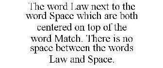 THE WORD LAW NEXT TO THE WORD SPACE WHICH ARE BOTH CENTERED ON TOP OF THE WORD MATCH. THERE IS NO SPACE BETWEEN THE WORDS LAW AND SPACE.