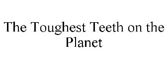 THE TOUGHEST TEETH ON THE PLANET