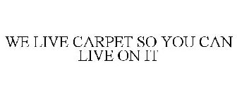WE LIVE CARPET SO YOU CAN LIVE ON IT