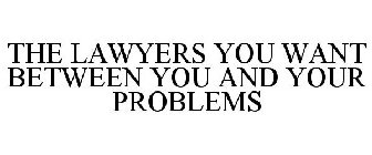 THE LAWYERS YOU WANT BETWEEN YOU AND YOUR PROBLEMS